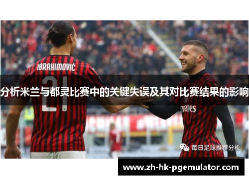 分析米兰与都灵比赛中的关键失误及其对比赛结果的影响