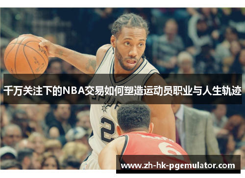 千万关注下的NBA交易如何塑造运动员职业与人生轨迹