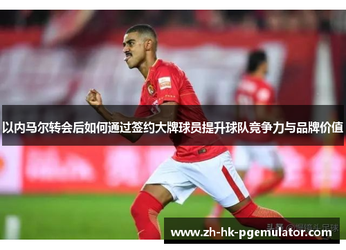 以内马尔转会后如何通过签约大牌球员提升球队竞争力与品牌价值