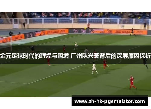 金元足球时代的辉煌与困境 广州队兴衰背后的深层原因探析